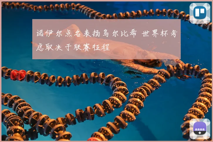 诺伊尔点名表扬乌尔比希 世界杯考虑取决于联赛征程