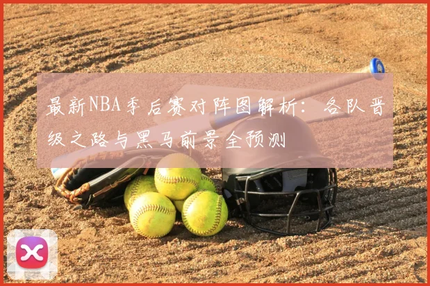 最新NBA季后赛对阵图解析：各队晋级之路与黑马前景全预测