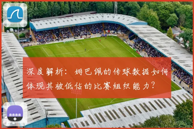深度解析：姆巴佩的传球数据如何体现其被低估的比赛组织能力？