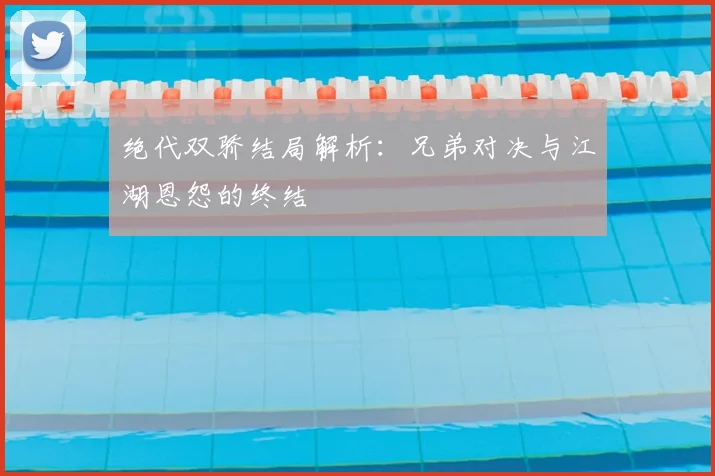 绝代双骄结局解析：兄弟对决与江湖恩怨的终结