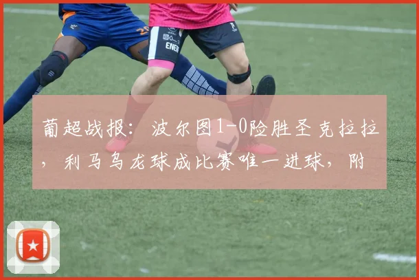 葡超战报：波尔图1-0险胜圣克拉拉，利马乌龙球成比赛唯一进球，附全场回放与分析