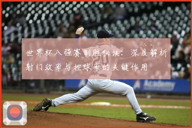 世界杯八强赛制胜秘诀:深度解析射门效率与控球率的关键作用