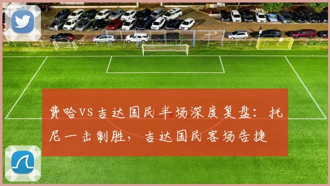 费哈vs吉达国民半场深度复盘：托尼一击制胜，吉达国民客场告捷