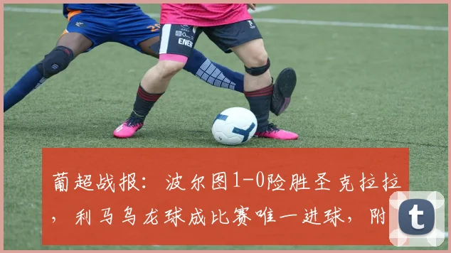 葡超战报:波尔图1-0险胜圣克拉拉,利马乌龙球成比赛唯一进球,附全场回放与分析