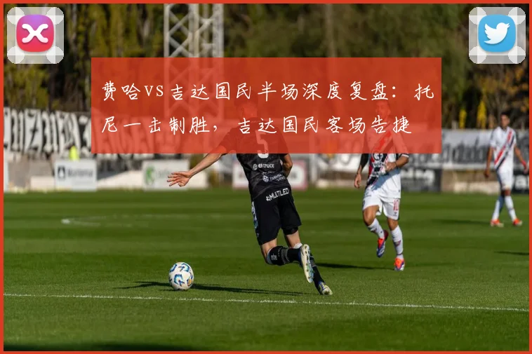 费哈vs吉达国民半场深度复盘:托尼一击制胜,吉达国民客场告捷
