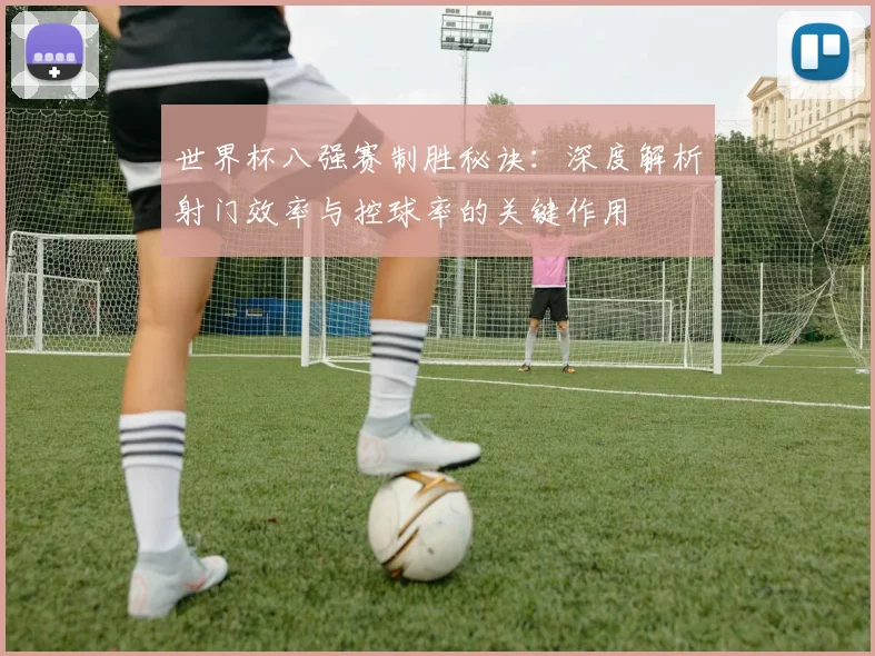 世界杯八强赛制胜秘诀：深度解析射门效率与控球率的关键作用