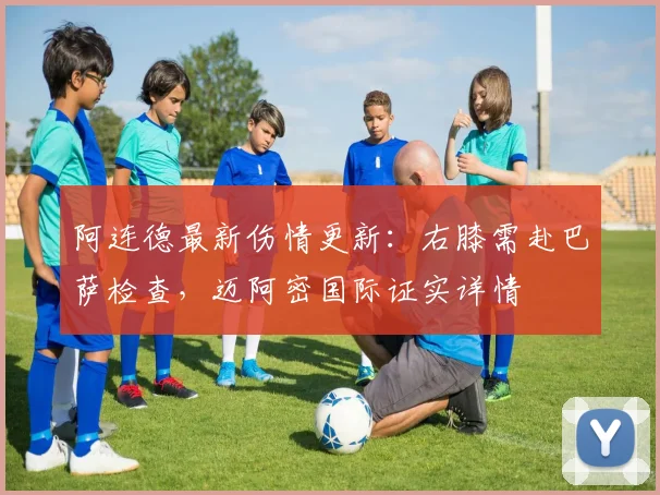 阿连德最新伤情更新：右膝需赴巴萨检查，迈阿密国际证实详情